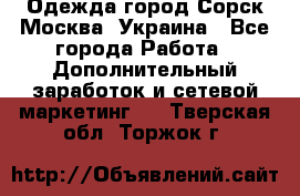 Одежда город Сорск Москва, Украина - Все города Работа » Дополнительный заработок и сетевой маркетинг   . Тверская обл.,Торжок г.